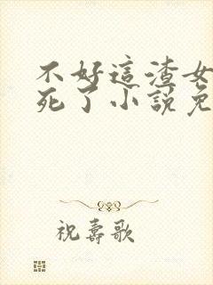 不好这渣女要虐死了小说免费阅读