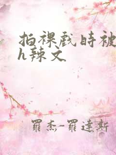 拍裸戏时被c了h辣文