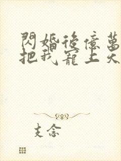 闪婚后亿万总裁把我宠上天