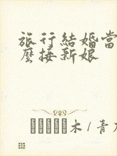 旅行结婚当天怎么接新娘