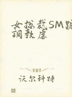 女总裁SM跪爬调教虐