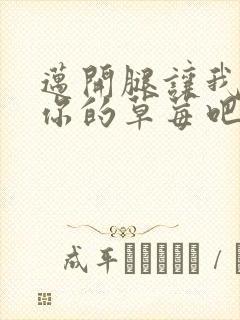 迈开腿让我尝尝你的草莓吧