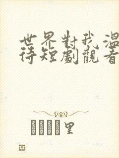 世界对我温柔以待短剧观看完整版