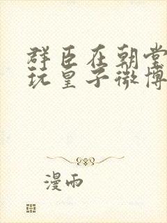 群臣在朝堂上却玩皇子微博