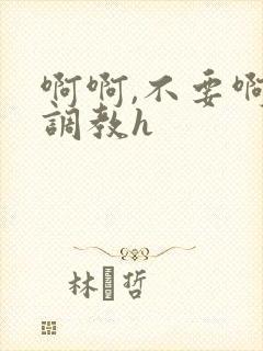 啊啊,不要啊,调教h