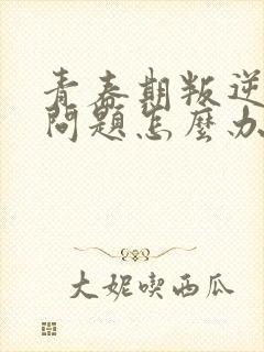 青春期叛逆心理问题怎么办