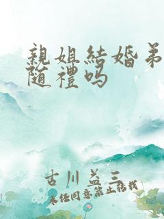 亲姐结婚弟弟要随礼吗