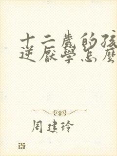 十二岁的孩子叛逆厌学怎么办