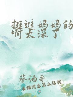 挺进妈妈的花苞啊太深了