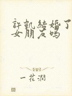 许凯结婚了吗有女朋友吗