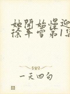 她开始慢迎迎合徐平雪第1集