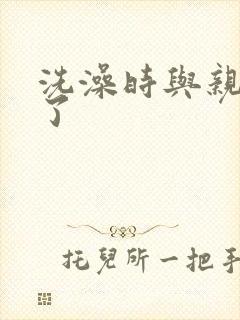 洗澡时与亲女伦了