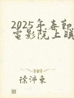 2025年春节电影院上映的电影