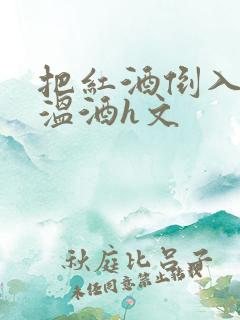 把红酒倒入b里温酒h文