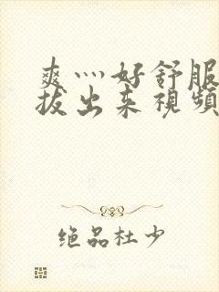 爽灬好舒服灬别拔出来视频人