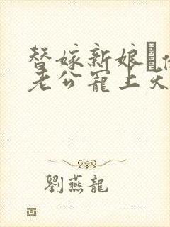 替嫁新娘·亿万老公宠上天