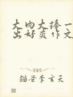 大肉大捧一进一出好爽作文