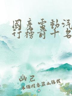 国产电动汽车排行榜前十名品牌