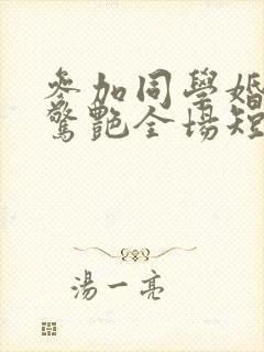 参加同学婚礼我惊艳全场短剧在线看