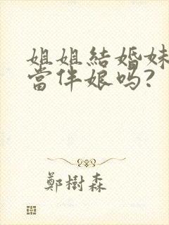 姐姐结婚妹妹能当伴娘吗?