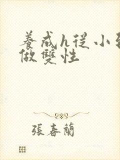 养成h从小到大做双性