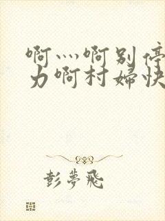 啊灬啊别停灬用力啊村妇快三