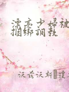 漂亮少妇被各种捆绑调教