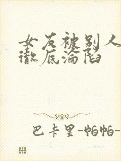 女友被别人调教彻底沦陷