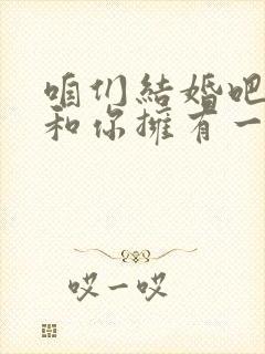 咱们结婚吧好想和你拥有一个家