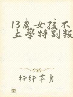 13岁女孩不想上学特别叛逆怎么办