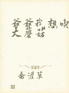 爷爷我想吃你的大蘑菇