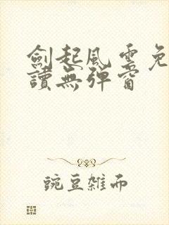 剑起风云免费阅读无弹窗