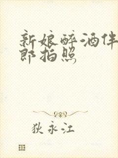 新娘醉酒伴郎新郎拍照