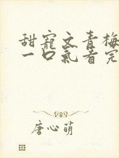 甜宠文青梅竹马一口气看完