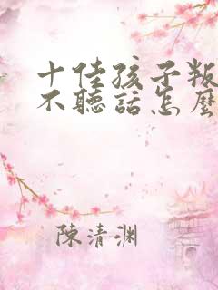 十佳孩子叛逆期不听话怎么教育