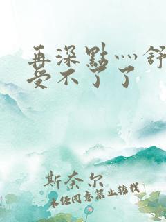 再深点灬舒服灬受不了了