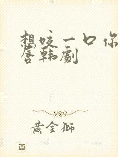 想咬一口你的嘴唇韩剧