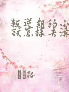 叛逆期的小孩子该怎样去沟通教育