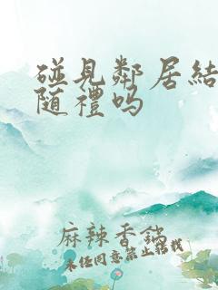 碰见邻居结婚用随礼吗