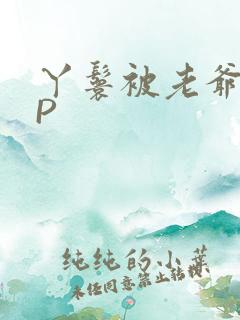 丫鬟被老爷玩NP