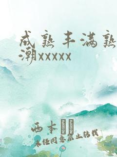 成熟丰满熟妇高潮xxxxx