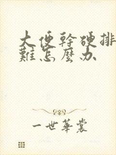 大便干硬排便困难怎么办