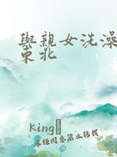 与亲女洗澡伦了东北