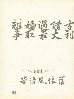 离婚过错方怎么争取最大利益