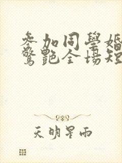 参加同学婚礼我惊艳全场短剧免费