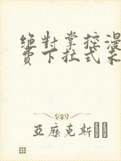 绝对掌控漫画免费下拉式未删减