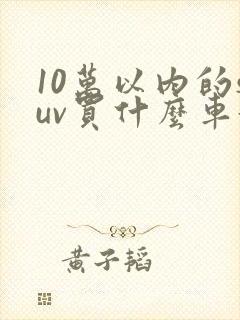 10万以内的suv买什么车好