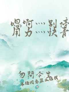 嗯啊灬别停啊灬用力灬快青草视频