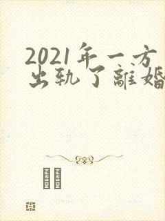 2021年一方出轨了离婚怎么分财产