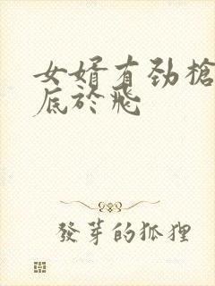 女婿有劲枪枪到底于飞